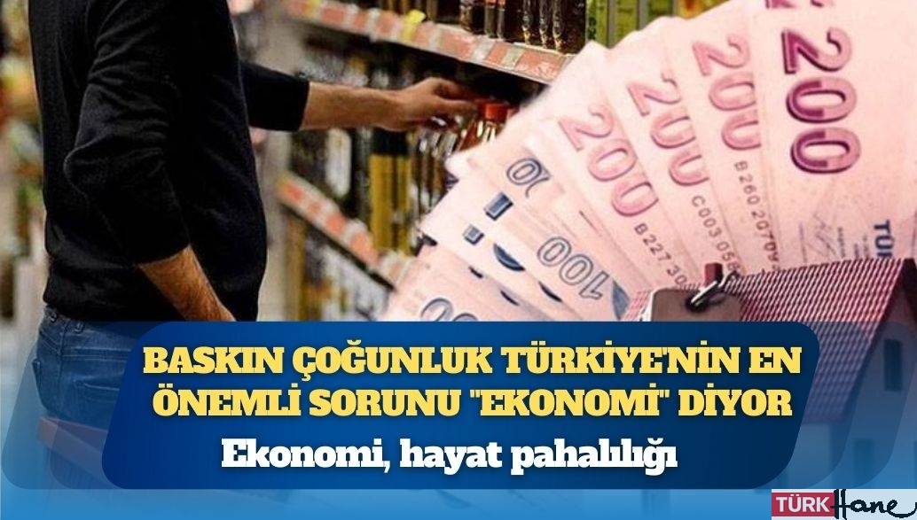 Baskın çoğunluk Türkiye’nin en önemli sorunu “ekonomi” diyor