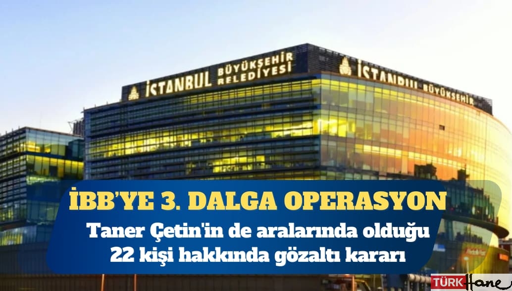 İBB soruşturmasında üçüncü dalga: 22 gözaltı kararı