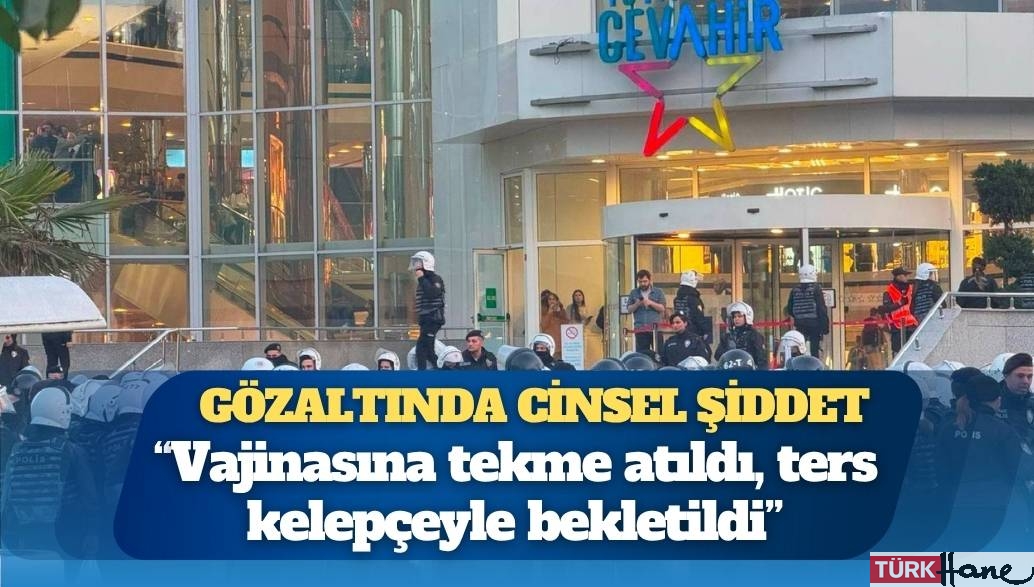 Gözaltında cinsel şiddet: “Vajinasına tekme atıldı, ters kelepçeyle bekletildi”