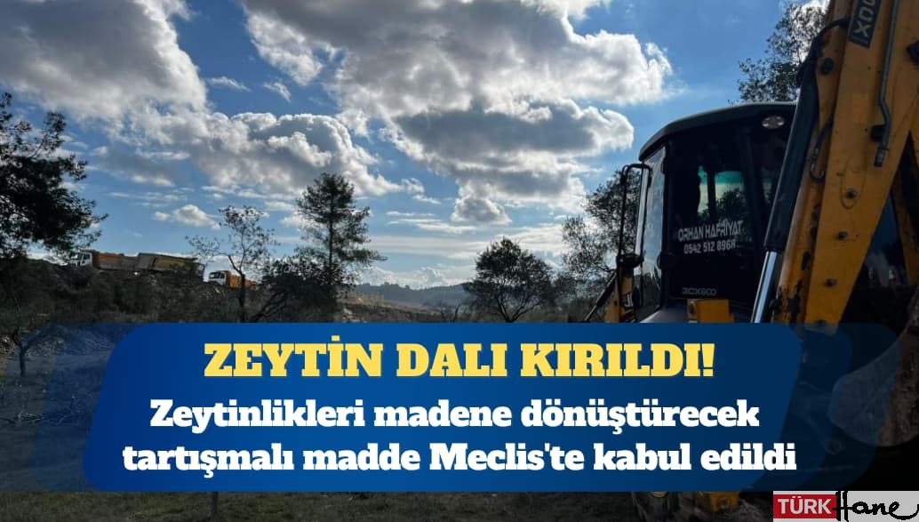 Zeytinlikleri madene dönüştürecek tartışmalı madde Meclis’te kabul edildi
