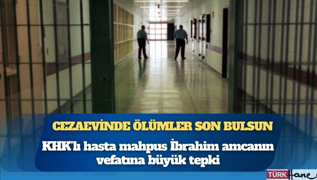 Cezaevinde ölümler son bulsun: KHK’lı hasta mahpus İbrahim amcanın vefatına büyük tepki