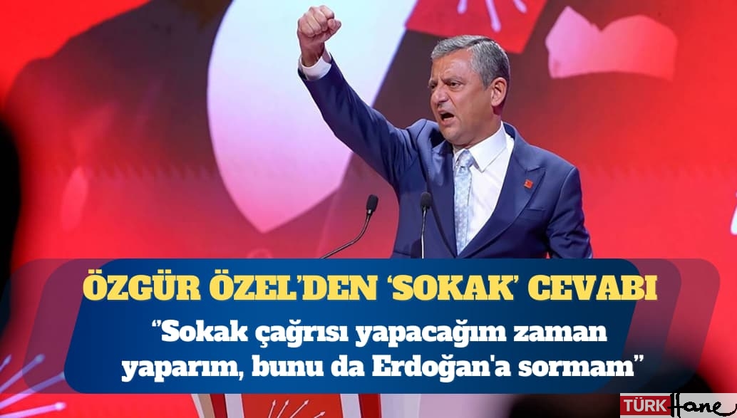 CHP Genel Başkanı Özgür Özel: Sokak çağrısı yapacağım zaman Erdoğan’a sormam