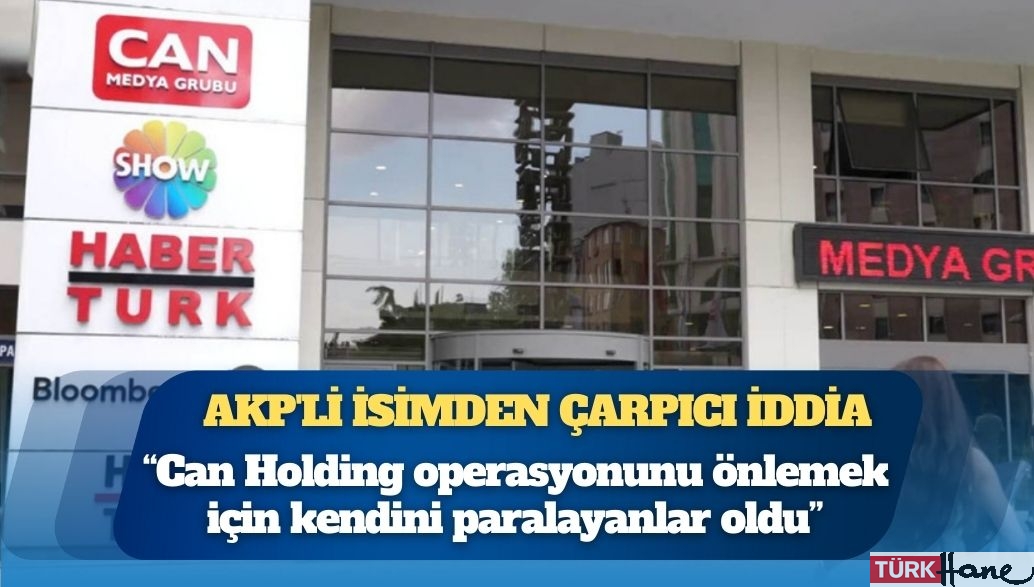 AKP’li isimden çarpıcı iddia: “Can Holding operasyonunu önlemek için kendini paralayanlar oldu”
