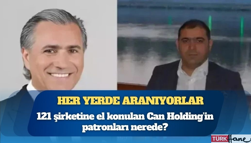 Her yerde aranıyorlar: Can Holding’in patronları nerede?