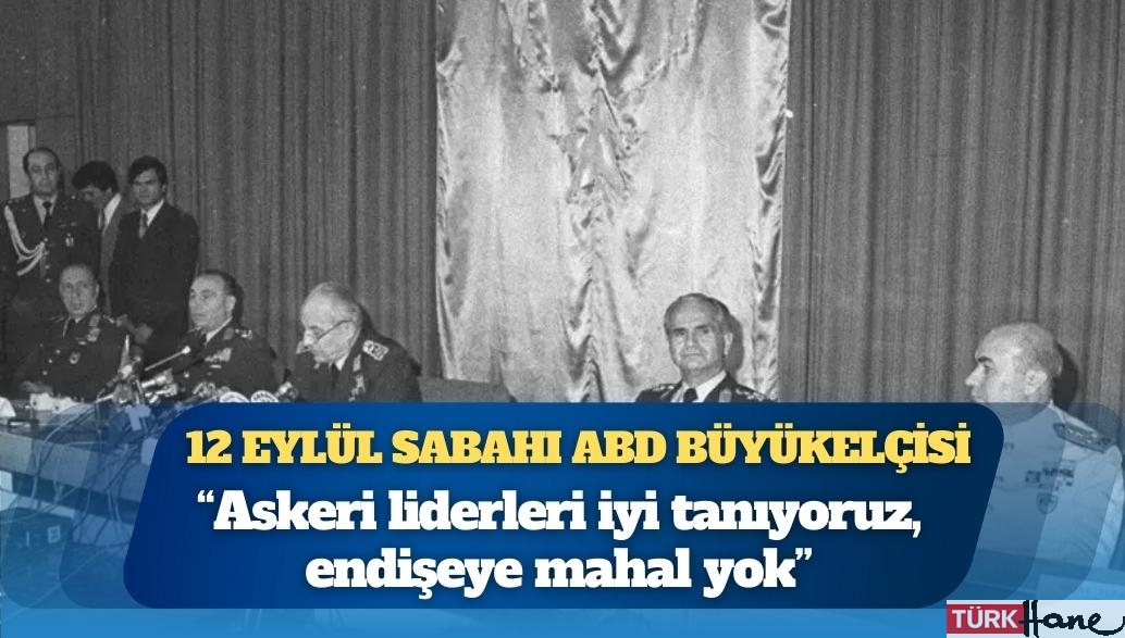 12 Eylül sabahı ABD Büyükelçisi: ‘Askeri liderleri iyi tanıyoruz, endişeye mahal yok’