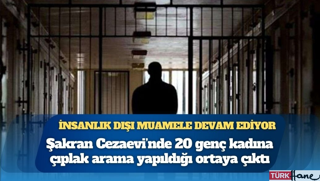 İnsanlık dışı muamele devam ediyor: İzmir Şakran Cezaevi’nde 20 genç kadına çıplak arama yapıldığı ortaya çık