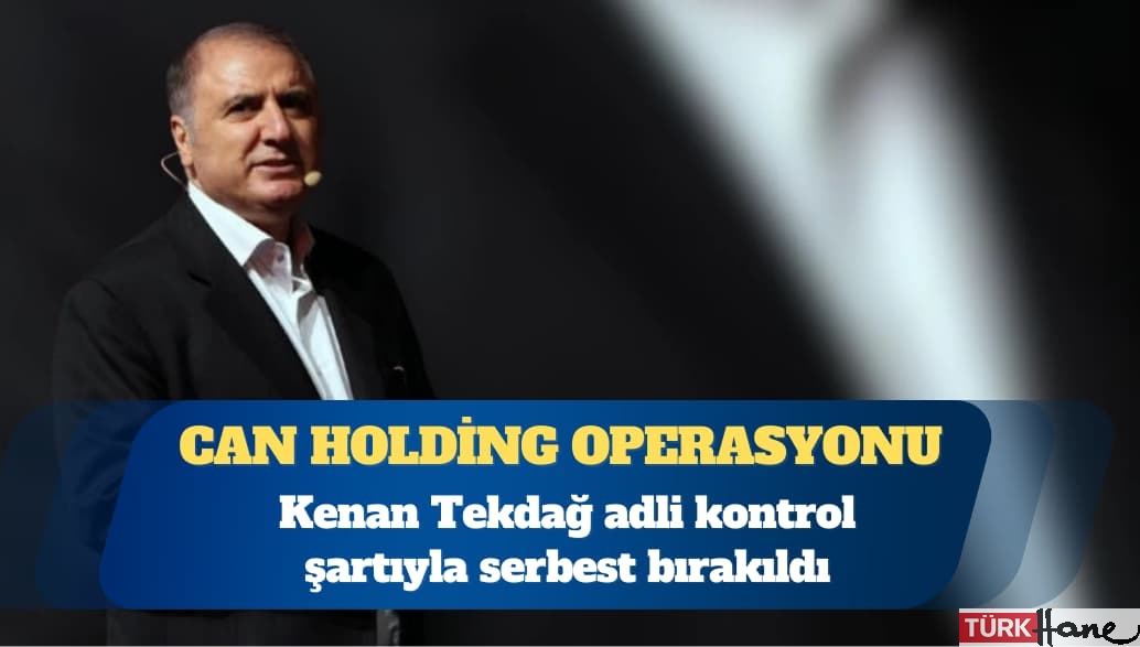 Can Holding operasyonu: Kenan Tekdağ adli kontrol şartıyla serbest bırakıldı