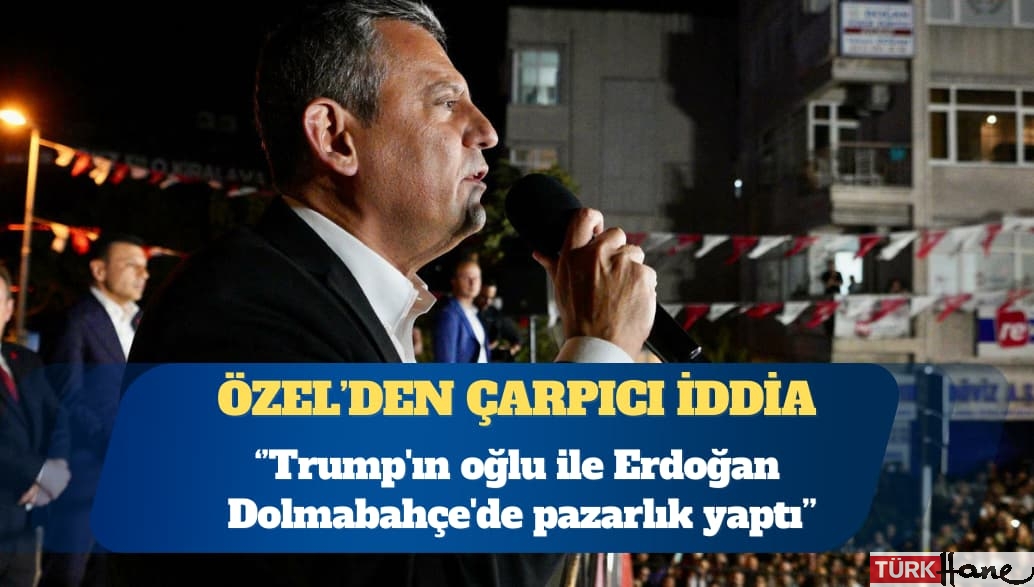 CHP Genel Başkanı Özgür Özel’den çarpıcı iddia: Trump’ın oğlu ile Erdoğan Dolmabahçe’de pazarlık 