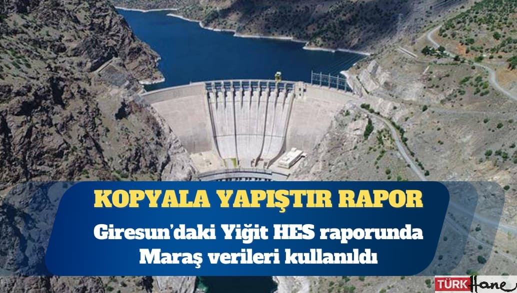 Kopyala yapıştır rapor: Giresun’daki Yiğit HES raporunda Maraş verileri kullanıldı