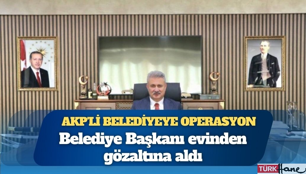 AKP’li belediyeye operasyon: Belediye başkanı evinden gözaltına alındı
