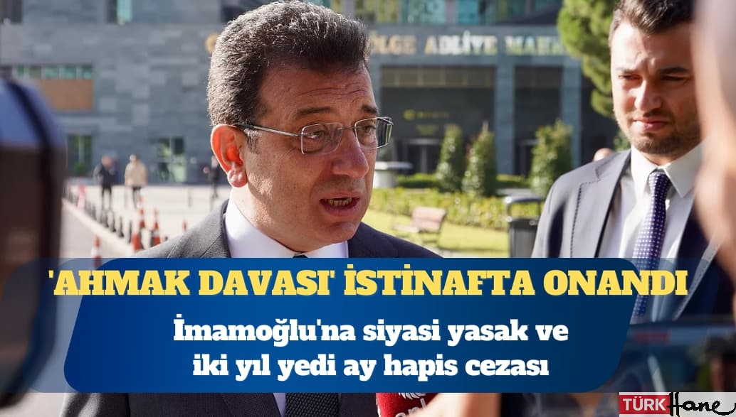 ‘Ahmak davası’ istinafta onandı: Ekrem İmamoğlu’na siyasi yasak ve iki yıl yedi ay hapis cezası
