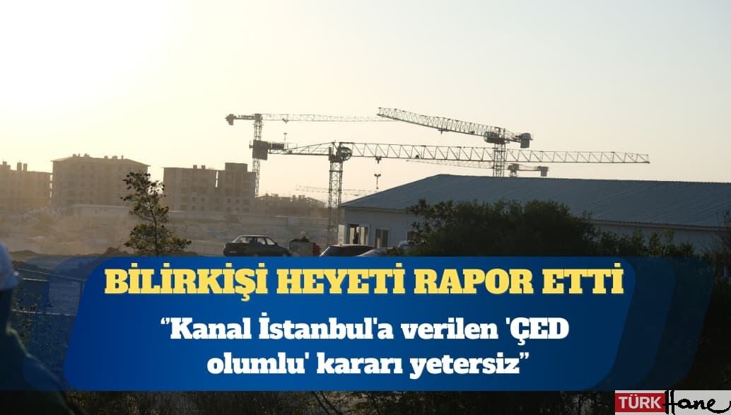 Bilirkişi heyeti: Kanal İstanbul’a verilen ‘ÇED olumlu’ kararı yetersiz