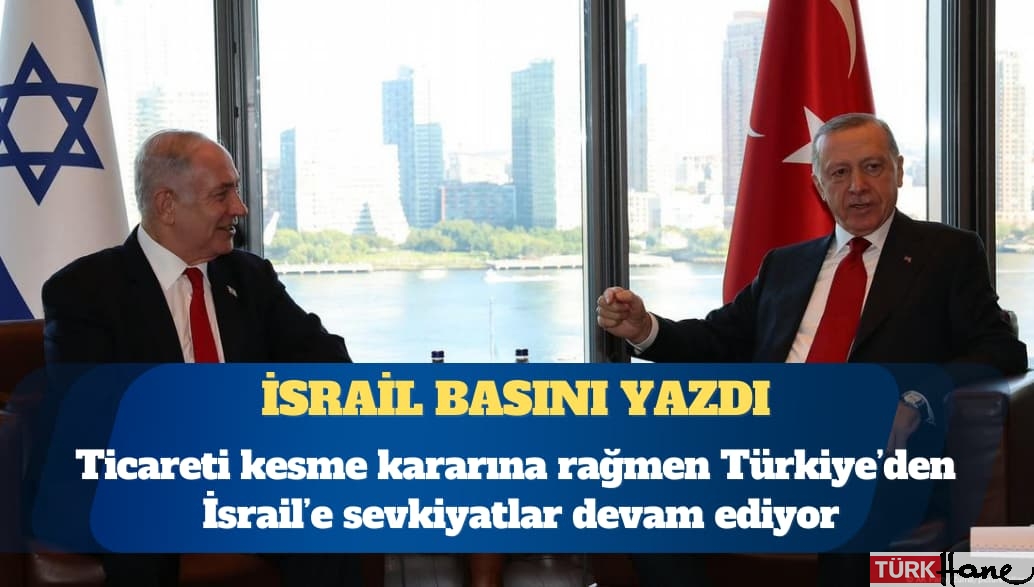 İsrail basını yazdı: Türkiye’den İsrail’e sevkiyatlar devam ediyor