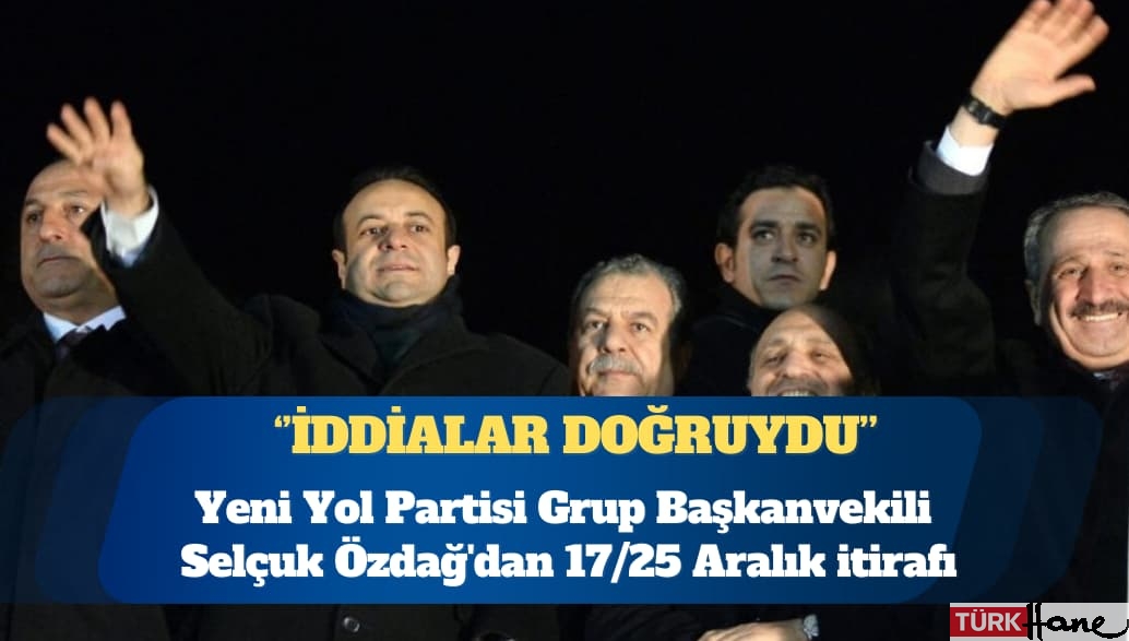Yeni Yol Partisi Grup Başkanvekili Selçuk Özdağ’dan 17/25 Aralık itirafı: İddialar doğruydu