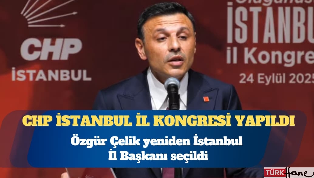 CHP İstanbul İl Kongresi yapıldı: Özgür Çelik yeniden İstanbul İl Başkanı seçildi