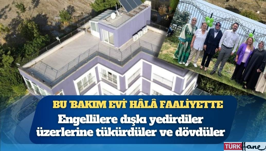 Bu ‘bakım evi’ hâlâ faaliyette: Engellilere dışkı yedirdiler üzerlerine tükürdüler ve dövdüler