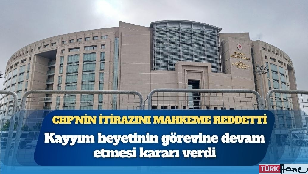 CHP’nin İstanbul İl Başkanlığına kayyım itirazı reddedildi