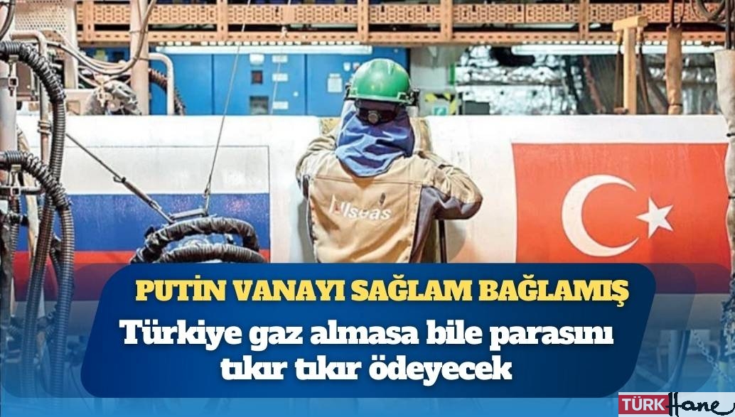 Türkiye gaz almasa bile parasını tıkır tıkır ödeyecek: Putin vanayı sağlam bağlamış