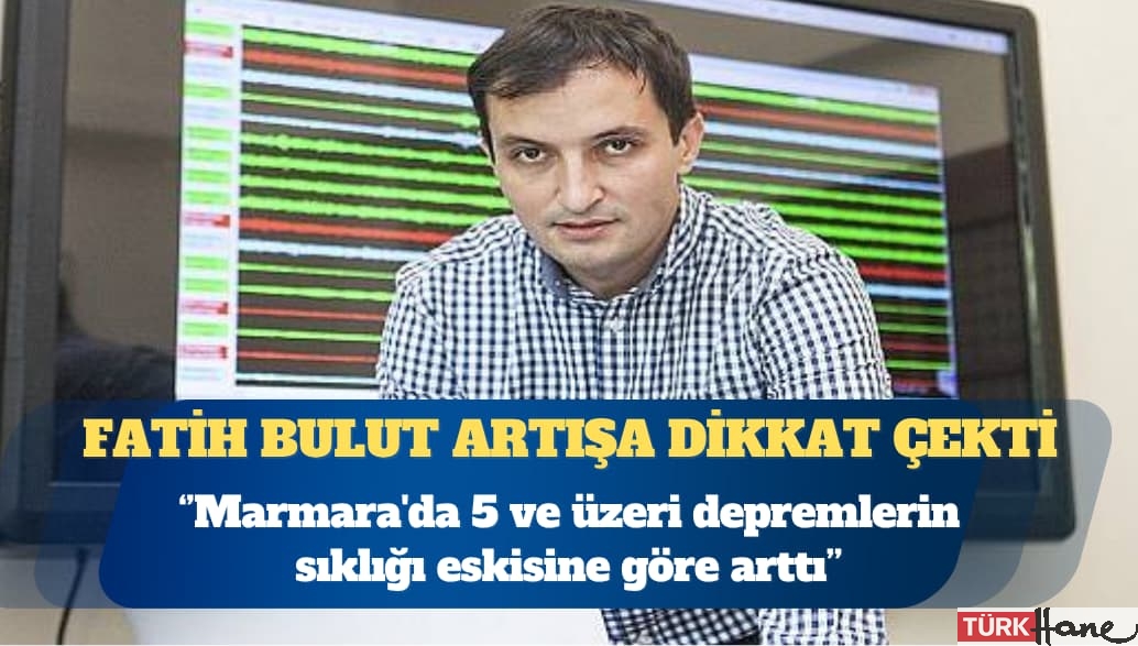 Fatih Bulut: Marmara’da 5 ve üzeri depremlerin sıklığı eskisine göre arttı
