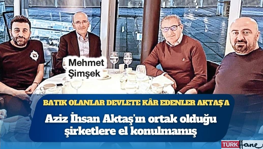 Batık olanlar devlete kâr edenler Aziz İhsan Aktaş’a: Ortak olduğu şirketlere el konulmamış