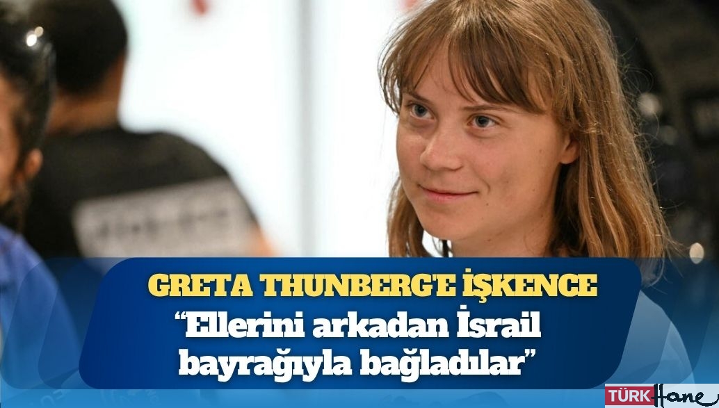 Greta Thunberg’e işkence: ‘Ellerini arkadan İsrail bayrağıyla bağladılar’