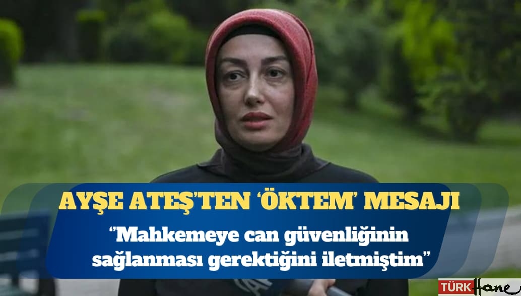 Ayşe Ateş: Mahkemeye can güvenliğinin sağlanması gerektiğini iletmiştim