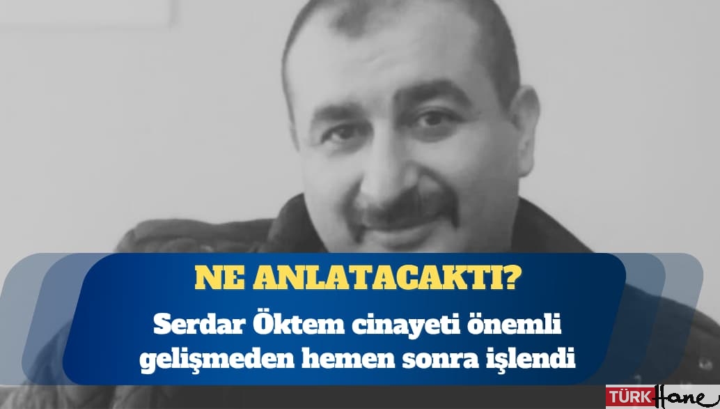 Serdar Öktem cinayeti önemli gelişmeden hemen sonra işlendi
