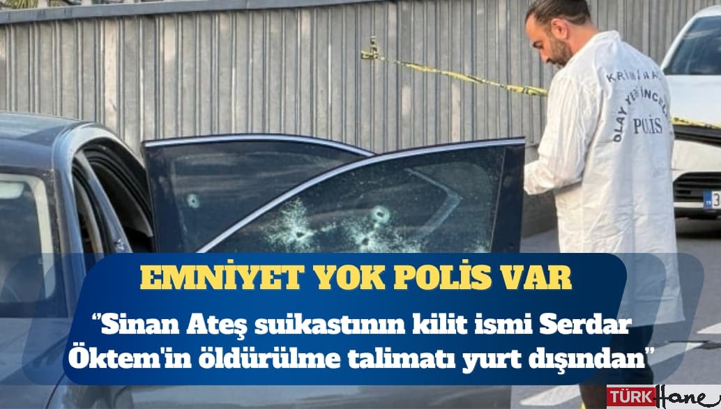 Sinan Ateş suikastının kilit ismi Serdar Öktem’i koruyamayan polise göre öldürme talimatı yurt dışından