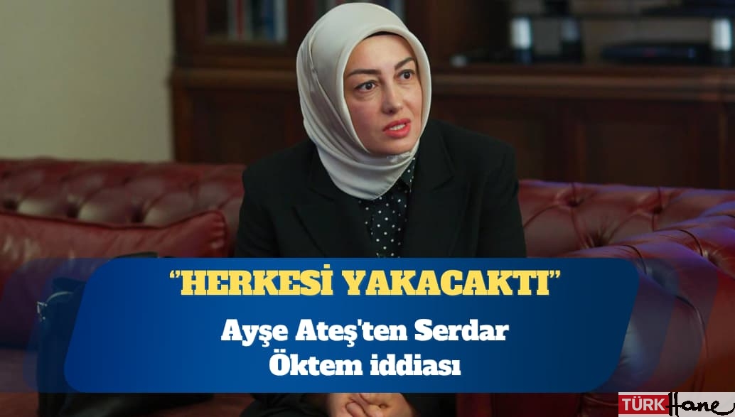 Ayşe Ateş’ten Serdar Öktem iddiası: Her şeyi anlatacaktı, herkesi yakacaktı