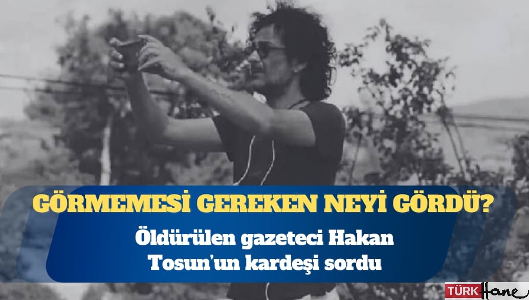 Öldürülen gazeteci Hakan Tosun’un kardeşi: Görmemesi gereken bir şeyi gördü