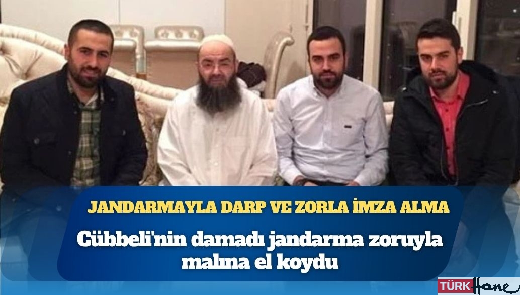 Jandarmayla darp ve zorla imza alma: Cübbeli’nin damadı jandarma zoruyla malına el koydu