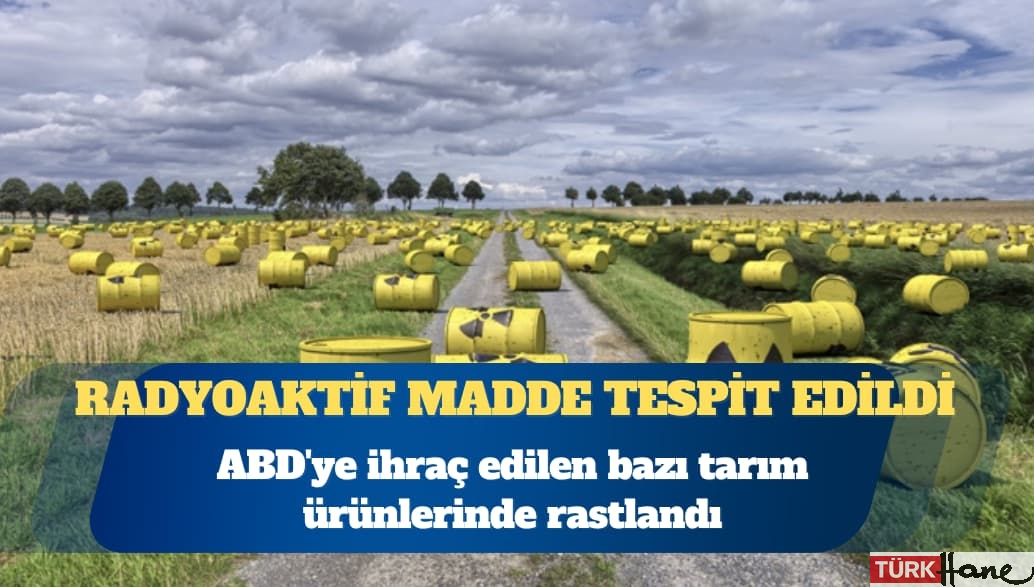ABD’ye ihraç edilen bazı tarım ürünlerinde radyoaktif madde tespit edildi
