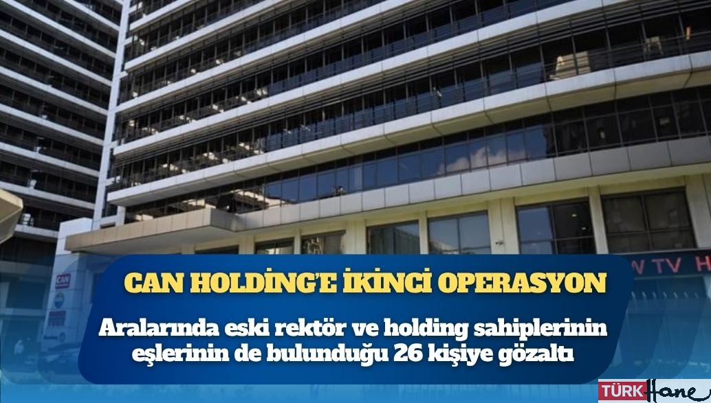 Can Holding soruşturmasında ikinci operasyon: Aralarında eski rektör ve holding sahiplerinin eşlerinin de bulunduğu 26 ki�