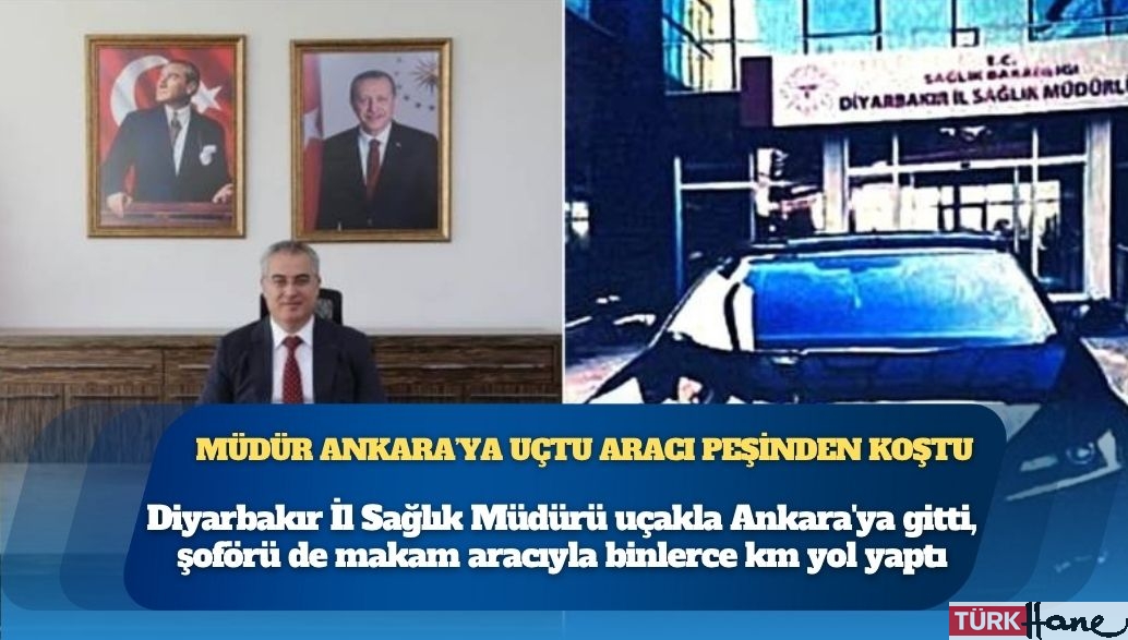 Diyarbakır İl Sağlık Müdürü uçakla Ankara’ya gitti, şoförü de makam aracıyla binlerce km yol yaptı