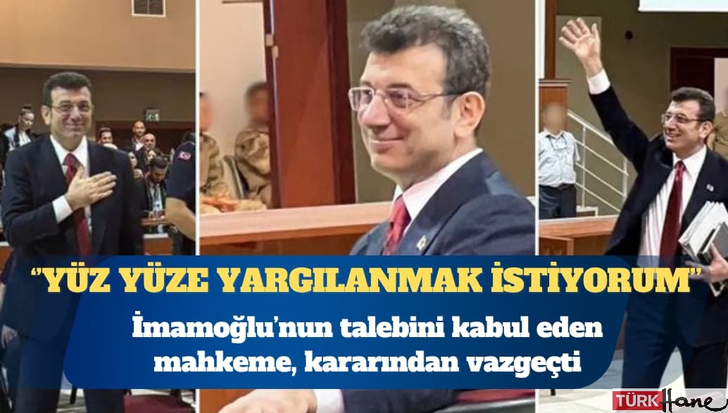 İmamoğlu’nun ‘yüz yüze yargılanmak istiyorum’ talebini kabul eden mahkeme, kararından vazgeçti
