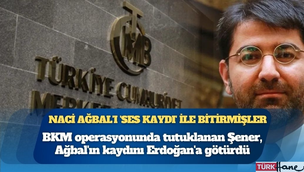 BKM operasyonunda tutuklanan Şener, Ağbal’ın kaydını Erdoğan’a götürdü