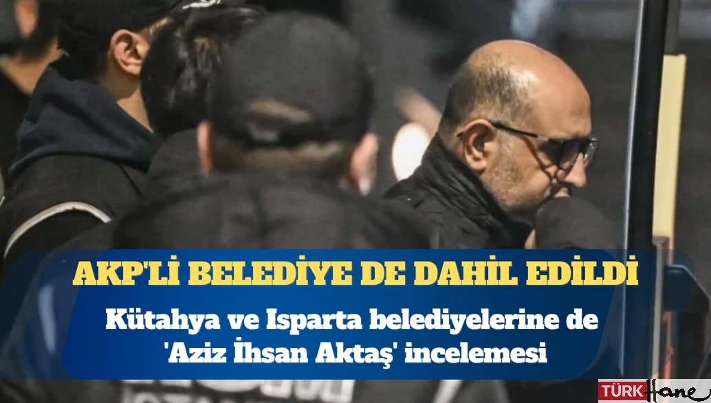 Kütahya ve Isparta belediyelerine de ‘Aziz İhsan Aktaş’ incelemesi