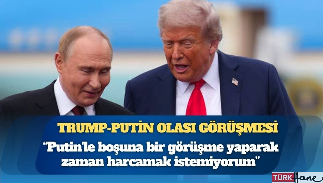 Trump: Putin’le boşuna bir görüşme yaparak zaman harcamak istemiyorum