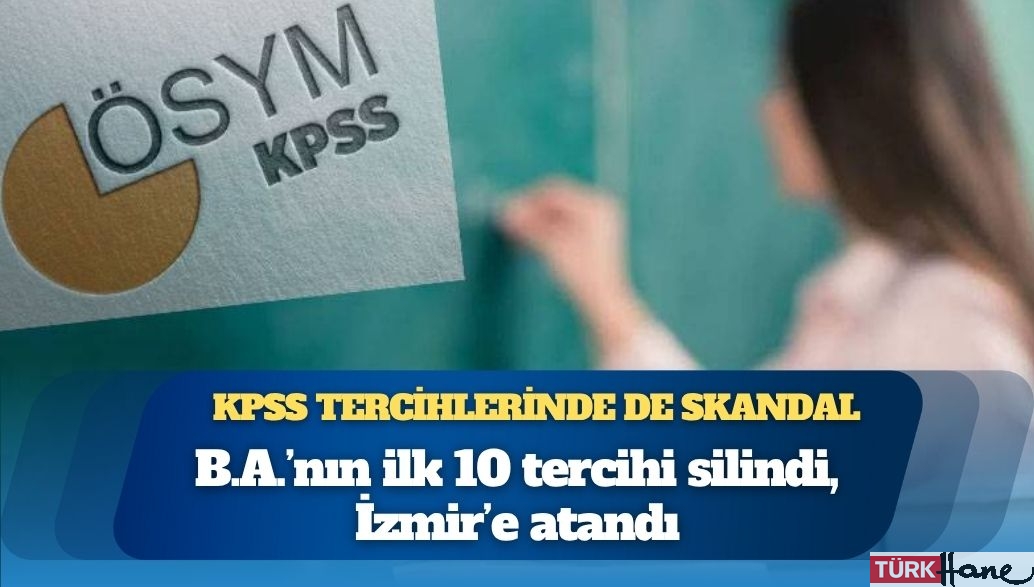 KPSS tercihlerine de müdahale edilmiş: B.A.’nın ilk 10 tercihi silindi, İzmir’e atandı
