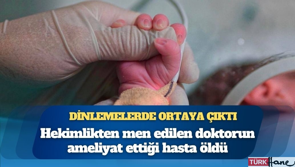 Hekimlikten men edilen doktorun ameliyat ettiği hasta öldü; skandal, “Yenidoğan Çetesi” soruşturmasıyla ortay