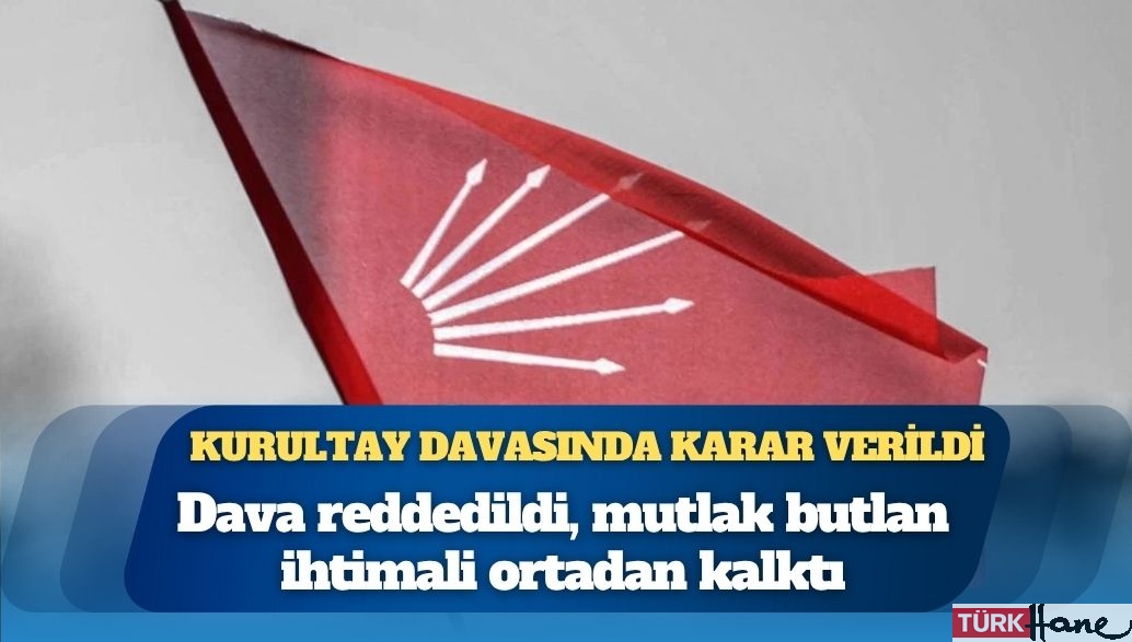 CHP’nin kurultay davasında karar verildi: Dava reddedildi, mutlak butlan ihtimali ortadan kalktı
