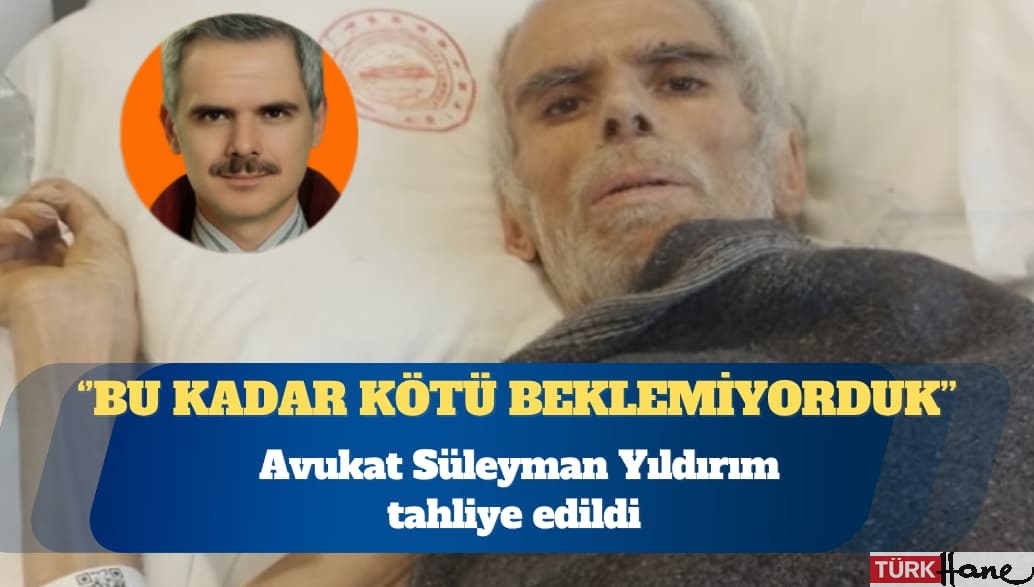 Avukat Süleyman Yıldırım tahliye edildi: Bu kadar kötü beklemiyorduk; 40 kiloya düşmüş
