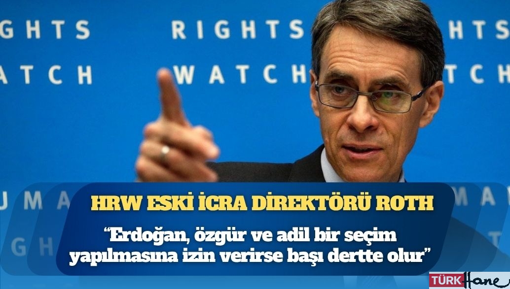 HRW eski İcra Direktörü Kenneth Roth: “Erdoğan, özgür ve adil bir seçim yapılmasına izin verirse başı dertte ol