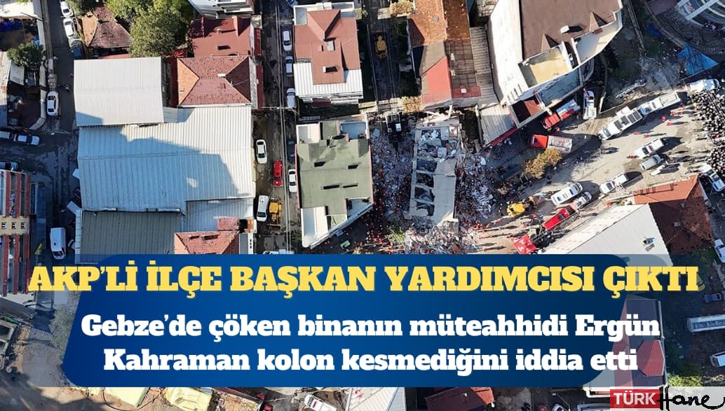 Gebze’de çöken binayı AKP ilçe Başkan Yardımcısı Ergün Kahraman yapmış