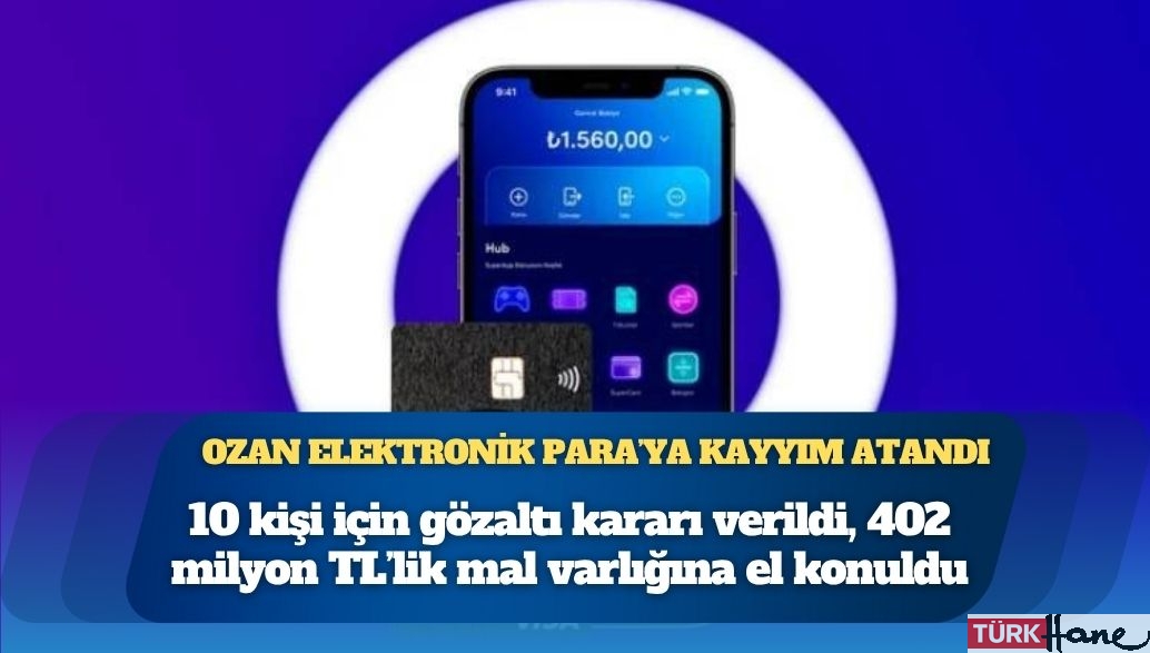Ozan Elektronik Para’ya kayyım atandı: 10 kişi için gözaltı kararı verildi, 402 milyon TL’lik mal varlığına el kon