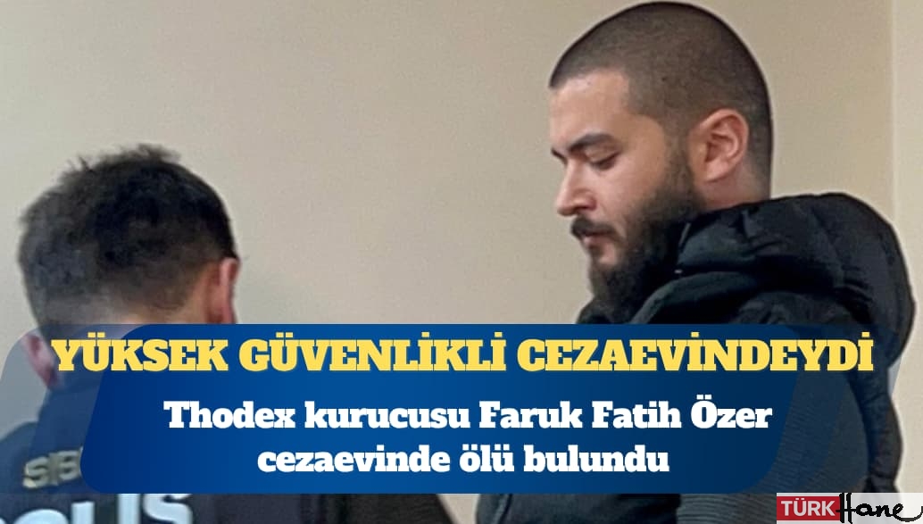 Thodex kurucusu Faruk Fatih Özer cezaevinde ölü bulundu