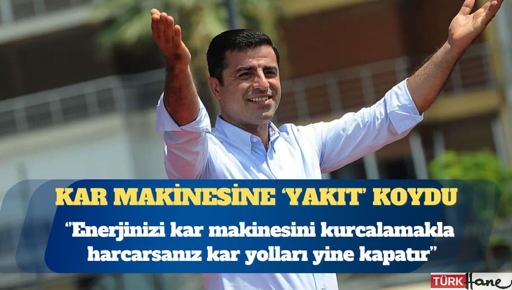 Selahattin Demirtaş: Enerjinizi kar makinesini kurcalamakla harcarsanız, oyalanırsanız kar, yolları yine kapatır