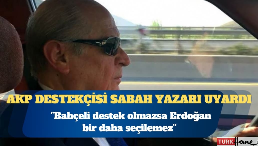 AKP destekçisi Sabah yazarı uyardı: Bahçeli destek olmazsa Erdoğan bir daha seçilemez