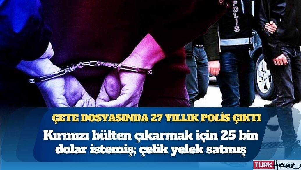 Suç örgütü dosyasında 27 yıllık polis memuru çıktı: Kırmızı bülten çıkarmak için 25 bin dolar istemiş; çelik 