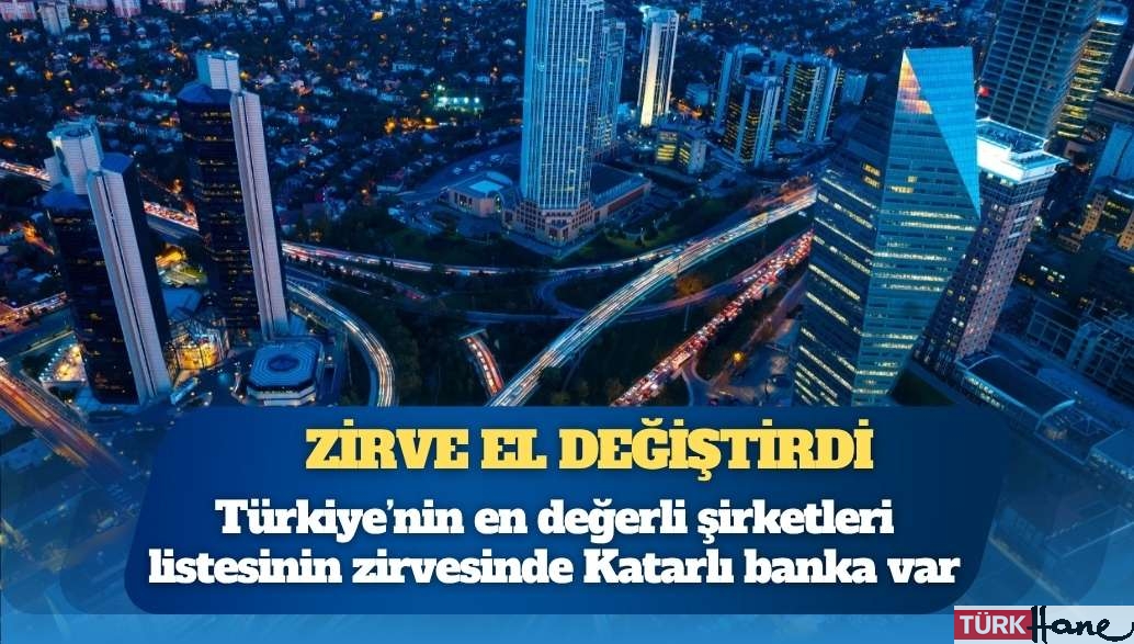 Zirve el değiştirdi: Türkiye’nin en değerli şirketleri listesinin zirvesinde Katarlı banka var